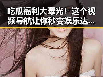 吃瓜福利大曝光！这个视频导航让你秒变娱乐达人🎉