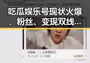 吃瓜娱乐号现状火爆,粉丝、变现双线发力引关注