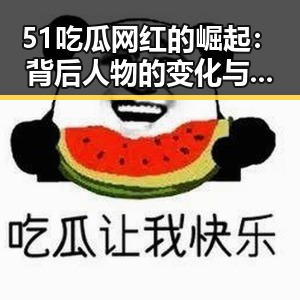 51吃瓜网红的崛起：背后人物的变化与关系新动向