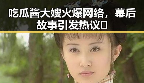 吃瓜酱大嫂火爆网络,幕后故事引发热议🔥