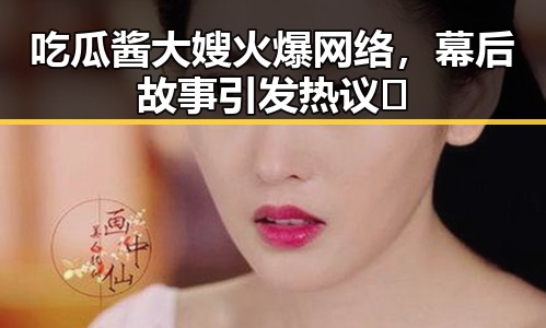 吃瓜酱大嫂火爆网络,幕后故事引发热议🔥