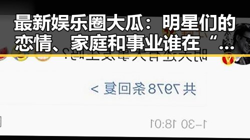 最新娱乐圈大瓜:明星们的恋情、家庭和事业谁在“翻车”?🤔
