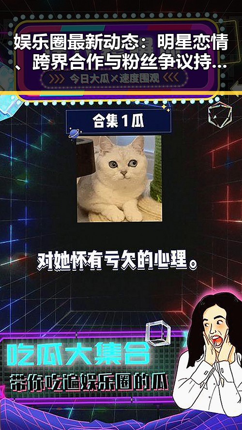 娱乐圈最新动态：明星恋情、跨界合作与粉丝争议持续发酵