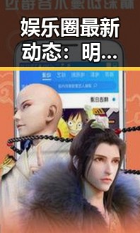 娱乐圈最新动态：明星恋情、跨界合作与粉丝争议持续发酵