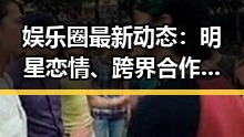 娱乐圈最新动态：明星恋情、跨界合作与粉丝争议持续发酵