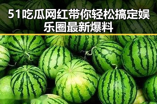 51吃瓜网红带你轻松搞定娱乐圈最新爆料